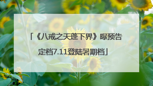 《八戒之天蓬下界》曝预告 定档7.11登陆暑期档