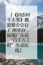 《回农村干大事》观影推介会在广州举办，展现广东省“百千万工程”生动实践