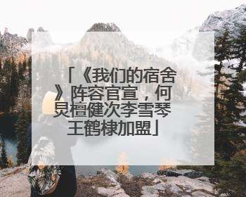 《我们的宿舍》阵容官宣，何炅檀健次李雪琴王鹤棣加盟