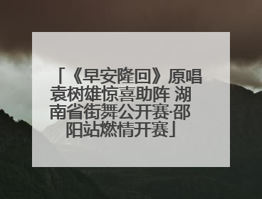 《早安隆回》原唱袁树雄惊喜助阵 湖南省街舞公开赛·邵阳站燃情开赛