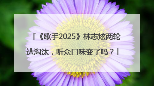《歌手2025》林志炫两轮遭淘汰，听众口味变了吗？