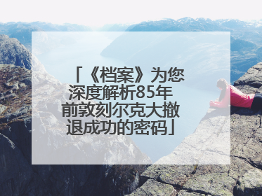 《档案》为您深度解析85年前敦刻尔克大撤退成功的密码