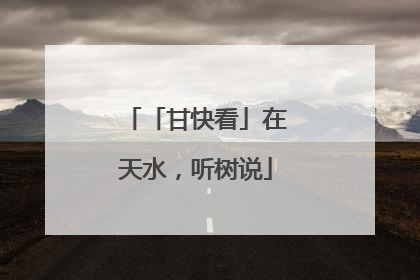「甘快看」在天水，听树说
