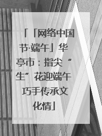 「网络中国节·端午」华亭市：指尖“生”花迎端午 巧手传承文化情