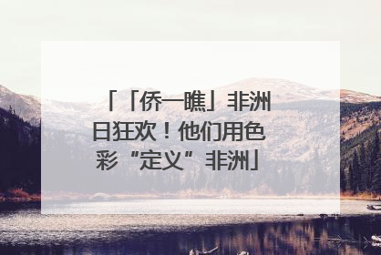 「侨一瞧」非洲日狂欢！他们用色彩“定义”非洲