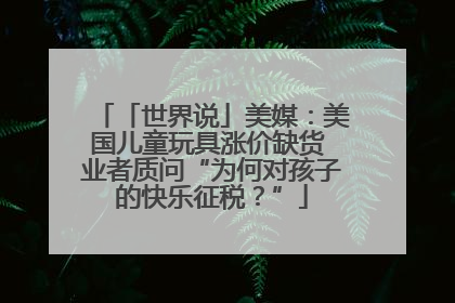 「世界说」美媒：美国儿童玩具涨价缺货 业者质问“为何对孩子的快乐征税？”