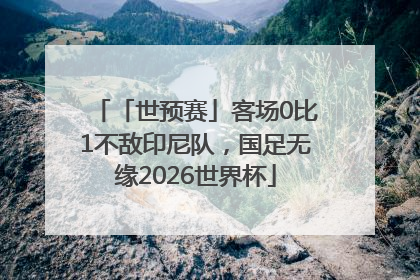「世预赛」客场0比1不敌印尼队，国足无缘2026世界杯
