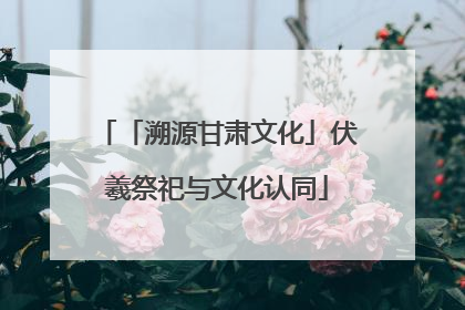 「溯源甘肃文化」伏羲祭祀与文化认同