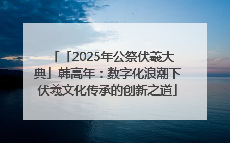 「2025年公祭伏羲大典」韩高年：数字化浪潮下伏羲文化传承的创新之道