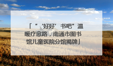 “‘好好’书吧”温暖疗愈路，南通市图书馆儿童医院分馆揭牌