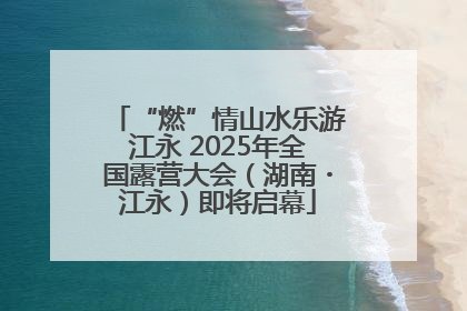“燃”情山水乐游江永 2025年全国露营大会（湖南・江永）即将启幕