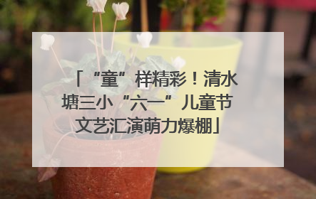 “童”样精彩！清水塘三小“六一”儿童节文艺汇演萌力爆棚