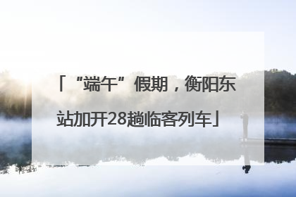 “端午”假期，衡阳东站加开28趟临客列车