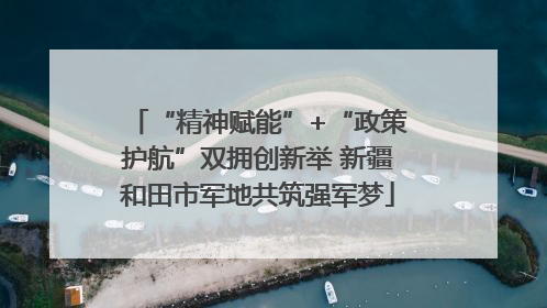 “精神赋能”+“政策护航”双拥创新举 新疆和田市军地共筑强军梦