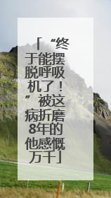“终于能摆脱呼吸机了！”被这病折磨8年的他感慨万千