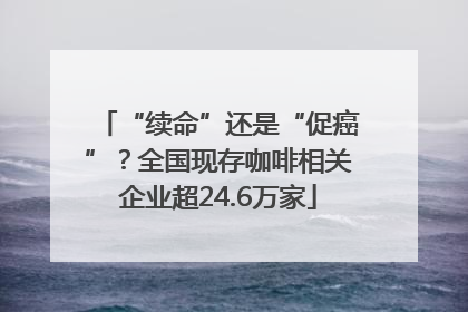 “续命”还是“促癌”？全国现存咖啡相关企业超24.6万家