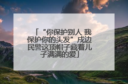 “你保护别人 我保护你的头发”戍边民警这顶帽子藏着儿子满满的爱