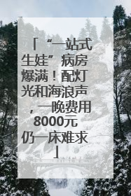 “一站式生娃”病房爆满！配灯光和海浪声，一晚费用8000元仍一床难求