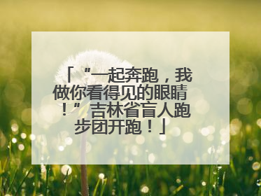 “一起奔跑，我做你看得见的眼睛！”吉林省盲人跑步团开跑！