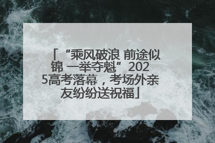 “乘风破浪 前途似锦 一举夺魁”2025高考落幕，考场外亲友纷纷送祝福
