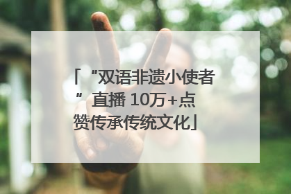 “双语非遗小使者”直播 10万+点赞传承传统文化