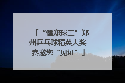 “健郑球王”郑州乒乓球精英大奖赛邀您“见证”