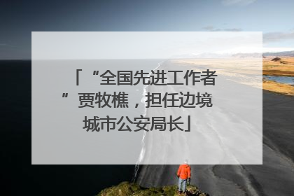 “全国先进工作者”贾牧樵，担任边境城市公安局长