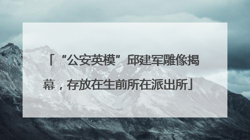 “公安英模”邱建军雕像揭幕，存放在生前所在派出所