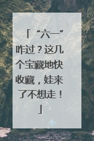 “六一”咋过？这几个宝藏地快收藏，娃来了不想走！
