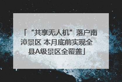 “共享无人机”落户南漳景区 本月底前实现全县A级景区全覆盖