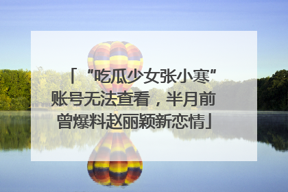 “吃瓜少女张小寒”账号无法查看，半月前曾爆料赵丽颖新恋情