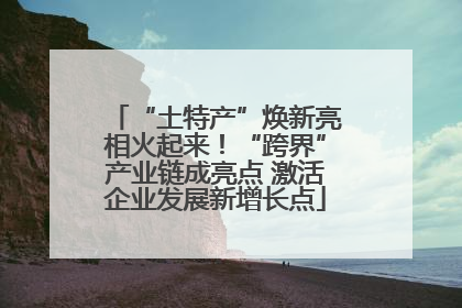 “土特产”焕新亮相火起来！“跨界”产业链成亮点 激活企业发展新增长点