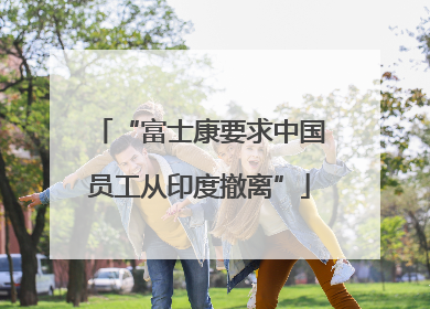 “富士康要求中国员工从印度撤离”