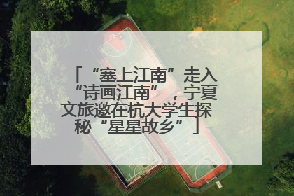 “塞上江南”走入“诗画江南”，宁夏文旅邀在杭大学生探秘“星星故乡”