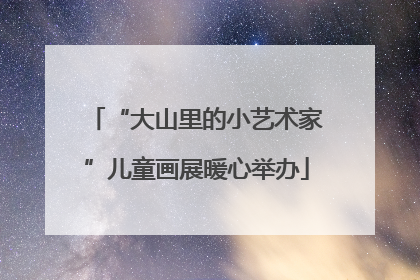 “大山里的小艺术家”儿童画展暖心举办
