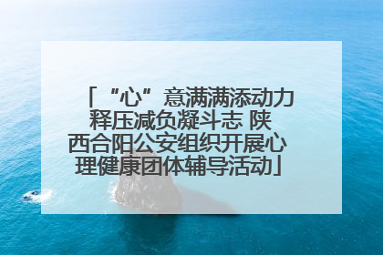 “心”意满满添动力 释压减负凝斗志 陕西合阳公安组织开展心理健康团体辅导活动