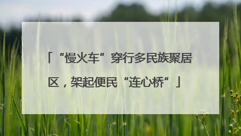 “慢火车”穿行多民族聚居区，架起便民“连心桥”