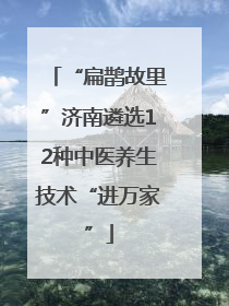 “扁鹊故里”济南遴选12种中医养生技术“进万家”