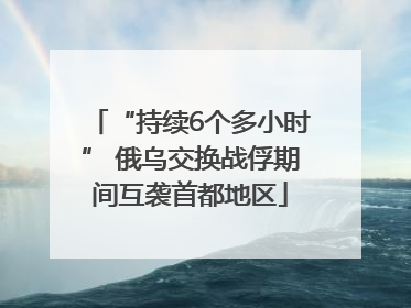 “持续6个多小时” 俄乌交换战俘期间互袭首都地区