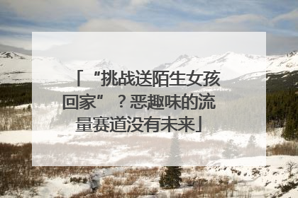 “挑战送陌生女孩回家”？恶趣味的流量赛道没有未来