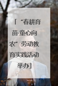 “春耕育苗·童心向农”劳动教育实践活动举办