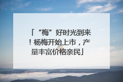 “梅”好时光到来！杨梅开始上市，产量丰富价格亲民