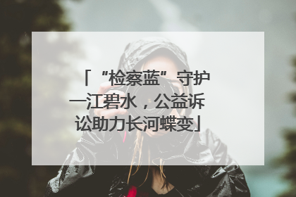 “检察蓝”守护一江碧水，公益诉讼助力长河蝶变
