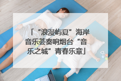 “浪漫屿夏”海岸音乐荟奏响烟台“音乐之城”青春乐章