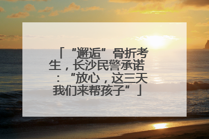 “邂逅”骨折考生，长沙民警承诺：“放心，这三天我们来帮孩子”
