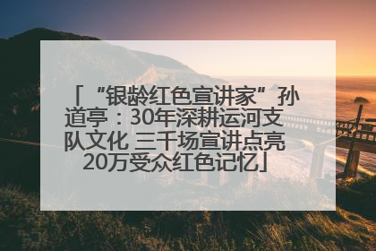 “银龄红色宣讲家”孙道亭：30年深耕运河支队文化 三千场宣讲点亮20万受众红色记忆