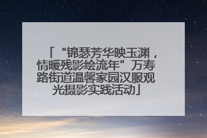 “锦瑟芳华映玉渊，情暖残影绘流年”万寿路街道温馨家园汉服观光摄影实践活动