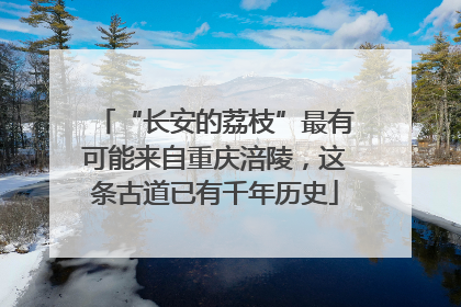 “长安的荔枝”最有可能来自重庆涪陵，这条古道已有千年历史
