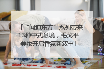 “闻道东方”系列带来13种中式意境，毛戈平美妆开启香氛新叙事