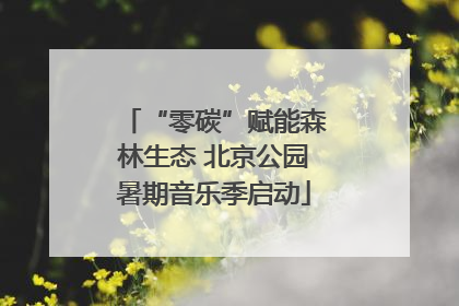 “零碳”赋能森林生态 北京公园暑期音乐季启动